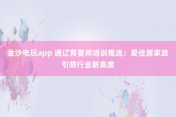 金沙电玩app 通辽育婴师培训推选：爱佳居家政引颈行业新高度
