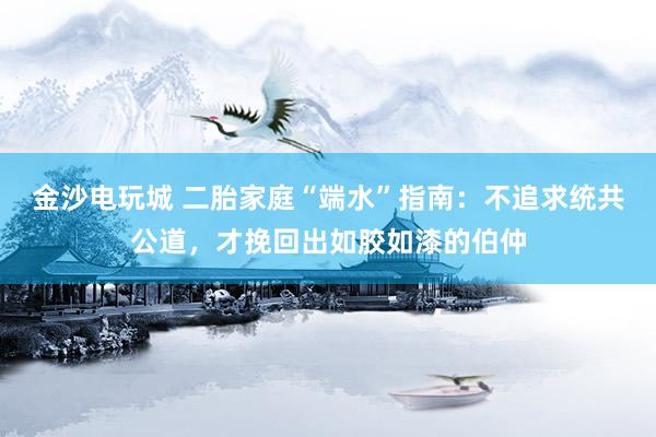 金沙电玩城 二胎家庭“端水”指南：不追求统共公道，才挽回出如胶如漆的伯仲