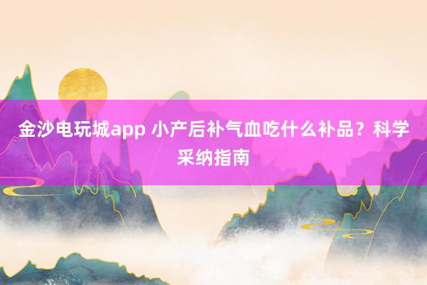 金沙电玩城app 小产后补气血吃什么补品？科学采纳指南