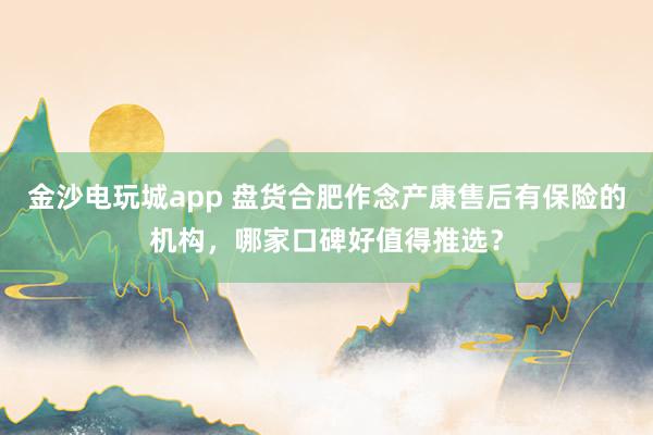 金沙电玩城app 盘货合肥作念产康售后有保险的机构，哪家口碑好值得推选？
