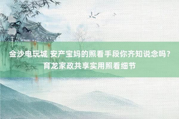 金沙电玩城 安产宝妈的照看手段你齐知说念吗？育龙家政共享实用照看细节
