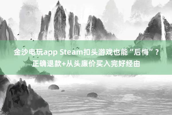 金沙电玩app Steam扣头游戏也能“后悔”？正确退款+从头廉价买入完好经由