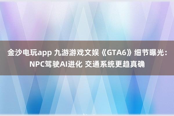 金沙电玩app 九游游戏文娱《GTA6》细节曝光：NPC驾驶AI进化 交通系统更趋真确
