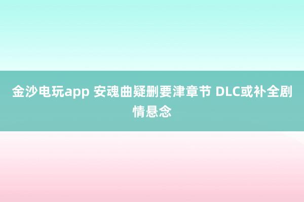 金沙电玩app 安魂曲疑删要津章节 DLC或补全剧情悬念
