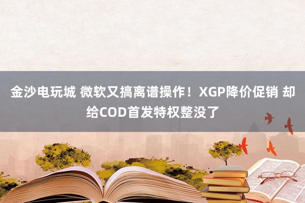 金沙电玩城 微软又搞离谱操作！XGP降价促销 却给COD首发特权整没了