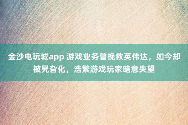 金沙电玩城app 游戏业务曾挽救英伟达，如今却被旯旮化，浩繁游戏玩家暗意失望