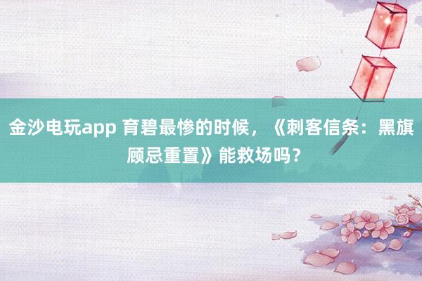 金沙电玩app 育碧最惨的时候，《刺客信条：黑旗 顾忌重置》能救场吗？