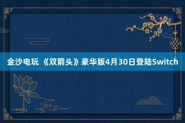 金沙电玩 《双箭头》豪华版4月30日登陆Switch