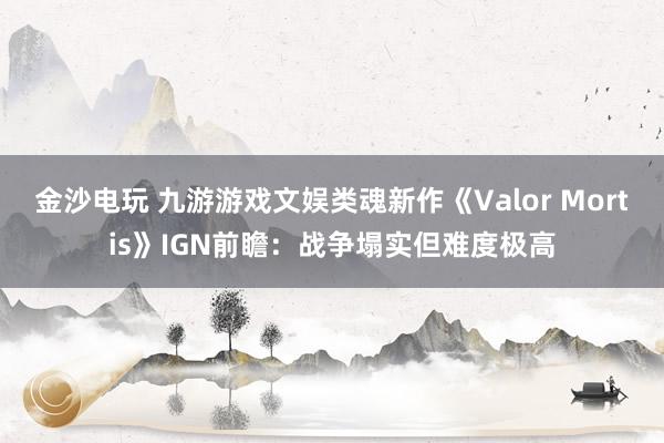 金沙电玩 九游游戏文娱类魂新作《Valor Mortis》IGN前瞻：战争塌实但难度极高