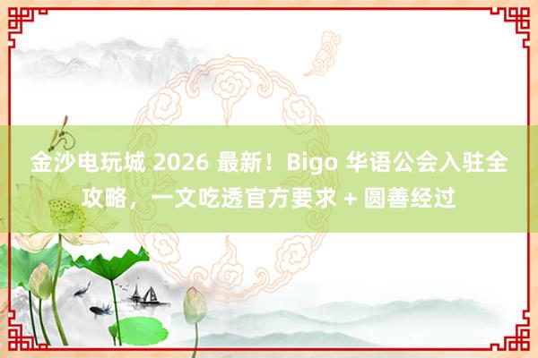 金沙电玩城 2026 最新！Bigo 华语公会入驻全攻略，一文吃透官方要求 + 圆善经过