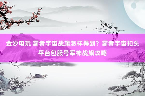 金沙电玩 霸者宇宙战旗怎样得到？霸者宇宙扣头平台包服号军神战旗攻略