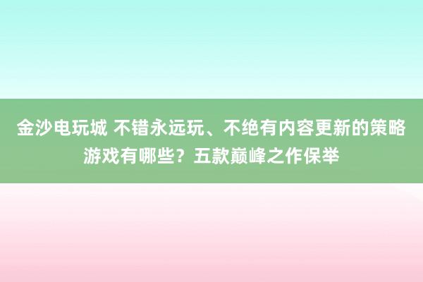 金沙电玩城 不错永远玩、不绝有内容更新的策略游戏有哪些？五款巅峰之作保举