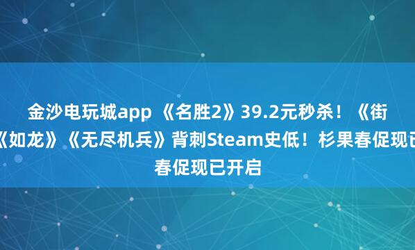 金沙电玩城app 《名胜2》39.2元秒杀！《街霸》《如龙》《无尽机兵》背刺Steam史低！杉果春促现已开启