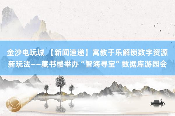 金沙电玩城 【新闻速递】寓教于乐解锁数字资源新玩法——藏书楼举办“智海寻宝”数据库游园会