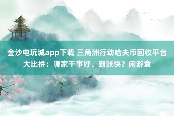 金沙电玩城app下载 三角洲行动哈夫币回收平台大比拼：哪家干事好、到账快？闲游盒