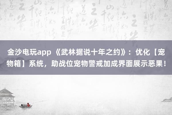 金沙电玩app 《武林据说十年之约》：优化【宠物箱】系统，助战位宠物警戒加成界面展示恶果！