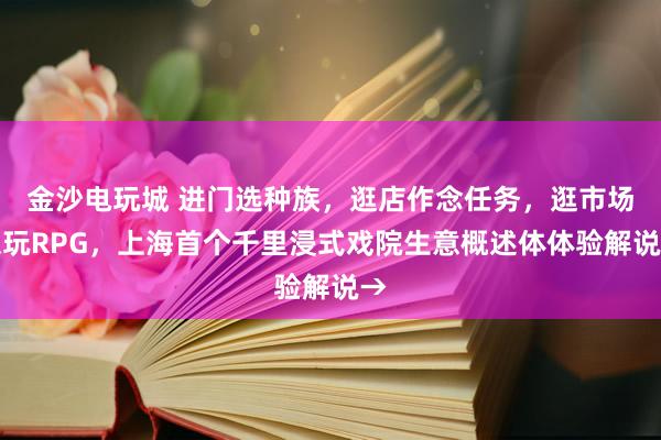金沙电玩城 进门选种族，逛店作念任务，逛市场像玩RPG，上海首个千里浸式戏院生意概述体体验解说→