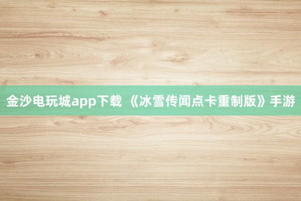 金沙电玩城app下载 《冰雪传闻点卡重制版》手游