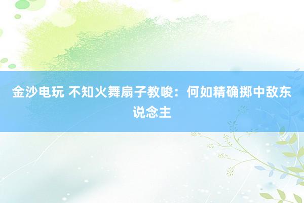 金沙电玩 不知火舞扇子教唆：何如精确掷中敌东说念主