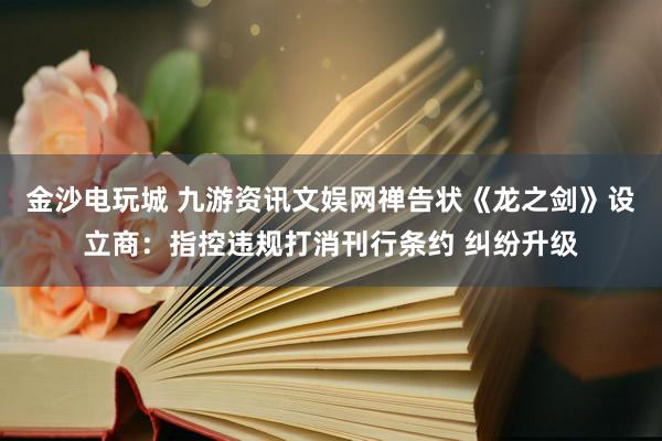 金沙电玩城 九游资讯文娱网禅告状《龙之剑》设立商：指控违规打消刊行条约 纠纷升级