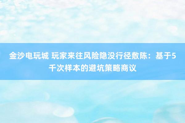 金沙电玩城 玩家来往风险隐没行径敷陈：基于5千次样本的避坑策略商议