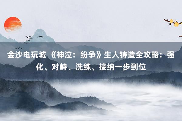 金沙电玩城 《神泣：纷争》生人铸造全攻略：强化、对峙、洗练、接纳一步到位