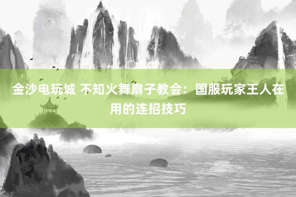 金沙电玩城 不知火舞扇子教会：国服玩家王人在用的连招技巧
