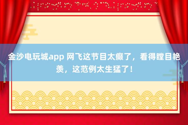 金沙电玩城app 网飞这节目太癫了，看得瞠目艳羡，这范例太生猛了！