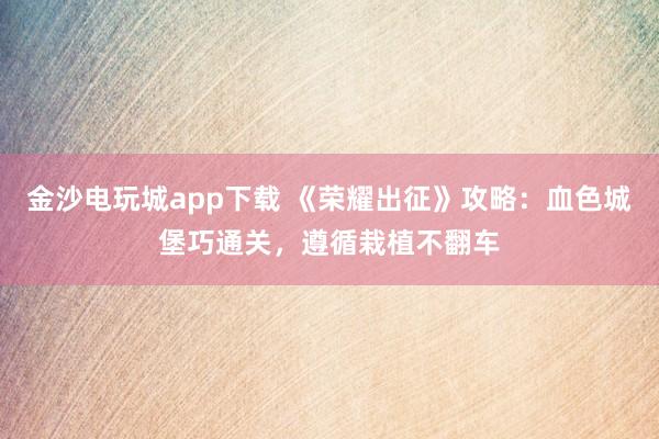 金沙电玩城app下载 《荣耀出征》攻略：血色城堡巧通关，遵循栽植不翻车