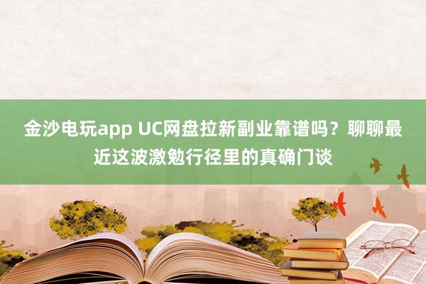 金沙电玩app UC网盘拉新副业靠谱吗？聊聊最近这波激勉行径里的真确门谈