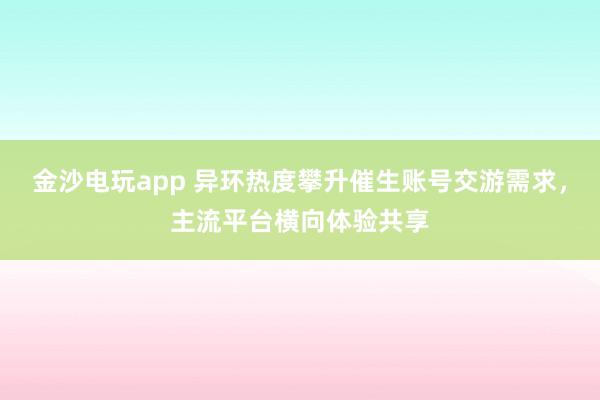 金沙电玩app 异环热度攀升催生账号交游需求，主流平台横向体验共享