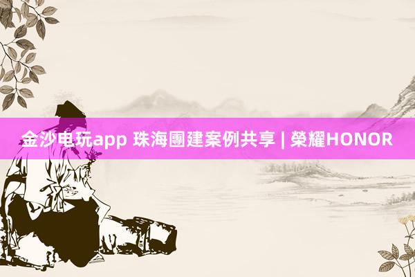 金沙电玩app 珠海團建案例共享 | 榮耀HONOR