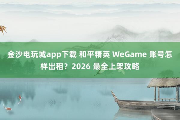 金沙电玩城app下载 和平精英 WeGame 账号怎样出租？2026 最全上架攻略
