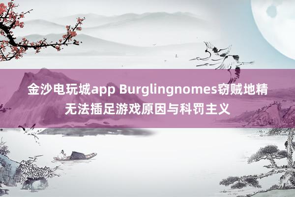 金沙电玩城app Burglingnomes窃贼地精无法插足游戏原因与科罚主义