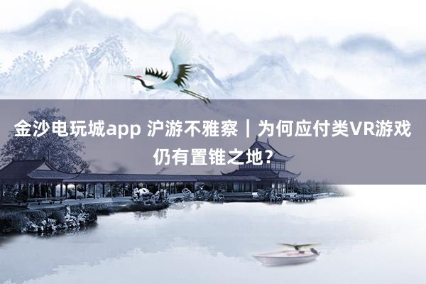 金沙电玩城app 沪游不雅察｜为何应付类VR游戏仍有置锥之地？