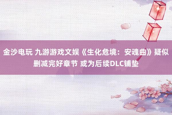 金沙电玩 九游游戏文娱《生化危境：安魂曲》疑似删减完好章节 或为后续DLC铺垫