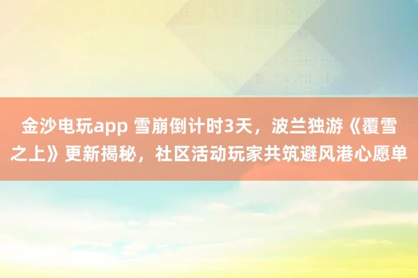 金沙电玩app 雪崩倒计时3天，波兰独游《覆雪之上》更新揭秘，社区活动玩家共筑避风港心愿单
