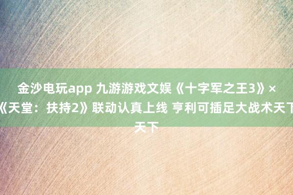 金沙电玩app 九游游戏文娱《十字军之王3》×《天堂：扶持2》联动认真上线 亨利可插足大战术天下