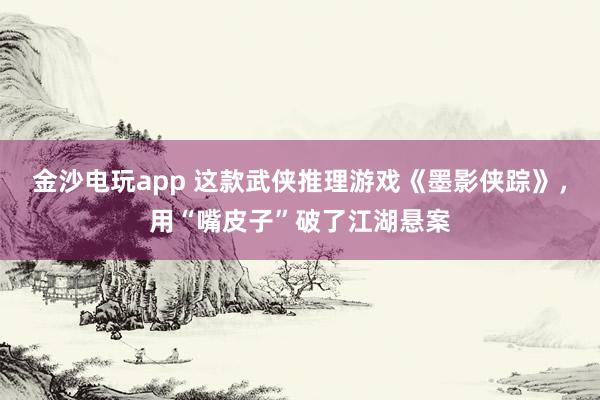 金沙电玩app 这款武侠推理游戏《墨影侠踪》，用“嘴皮子”破了江湖悬案