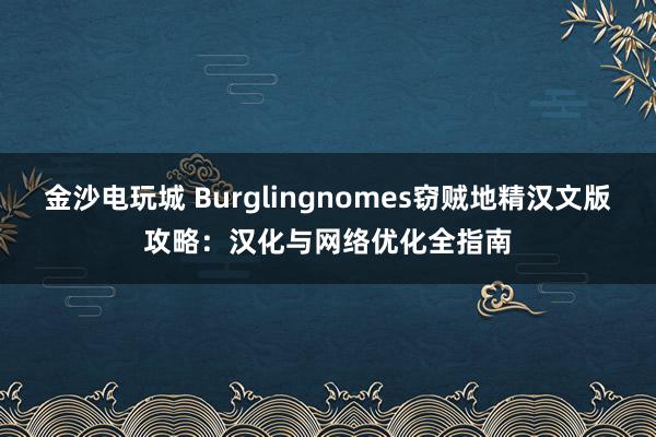 金沙电玩城 Burglingnomes窃贼地精汉文版攻略：汉化与网络优化全指南