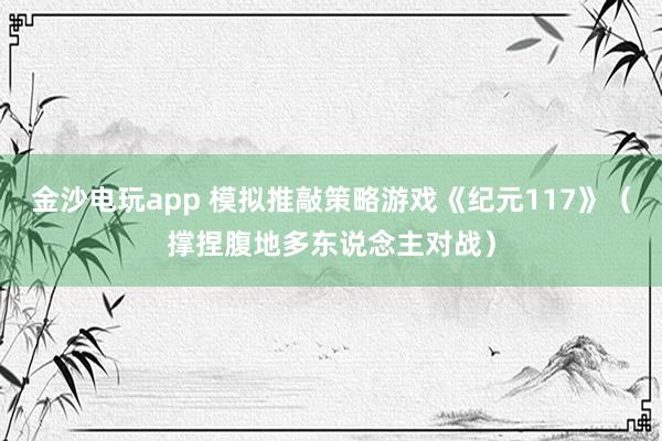 金沙电玩app 模拟推敲策略游戏《纪元117》（撑捏腹地多东说念主对战）
