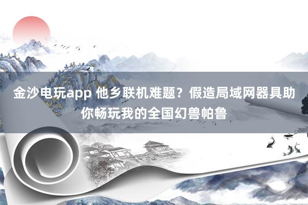 金沙电玩app 他乡联机难题？假造局域网器具助你畅玩我的全国幻兽帕鲁