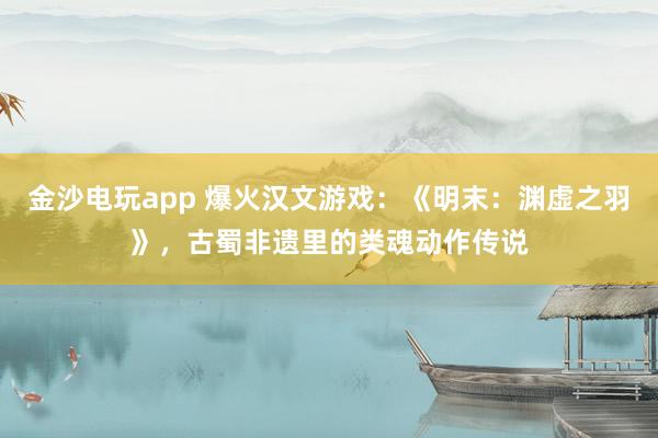金沙电玩app 爆火汉文游戏：《明末：渊虚之羽》，古蜀非遗里的类魂动作传说