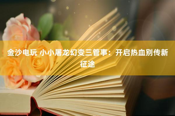 金沙电玩 小小屠龙幻变三管事：开启热血别传新征途