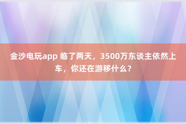 金沙电玩app 临了两天，3500万东谈主依然上车，你还在游移什么？