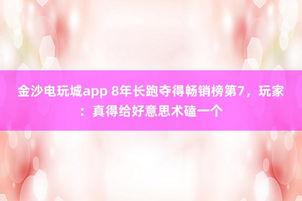 金沙电玩城app 8年长跑夺得畅销榜第7，玩家：真得给好意思术磕一个