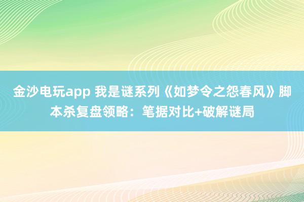 金沙电玩app 我是谜系列《如梦令之怨春风》脚本杀复盘领略：笔据对比+破解谜局
