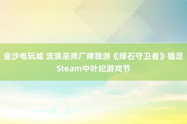 金沙电玩城 流浪巫师厂牌独游《绿石守卫者》插足Steam中叶纪游戏节