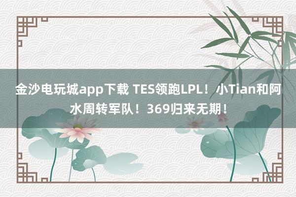 金沙电玩城app下载 TES领跑LPL！小Tian和阿水周转军队！369归来无期！
