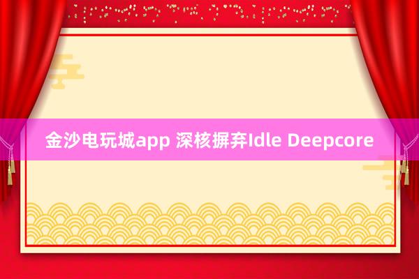 金沙电玩城app 深核摒弃Idle Deepcore